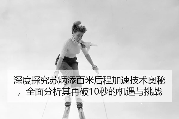 深度探究苏炳添百米后程加速技术奥秘，全面分析其再破10秒的机遇与挑战